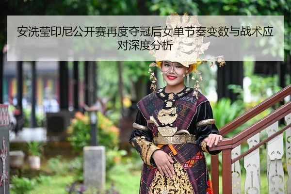 安洗莹印尼公开赛再度夺冠后女单节奏变数与战术应对深度分析